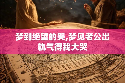 梦到绝望的哭,梦见老公出轨气得我大哭