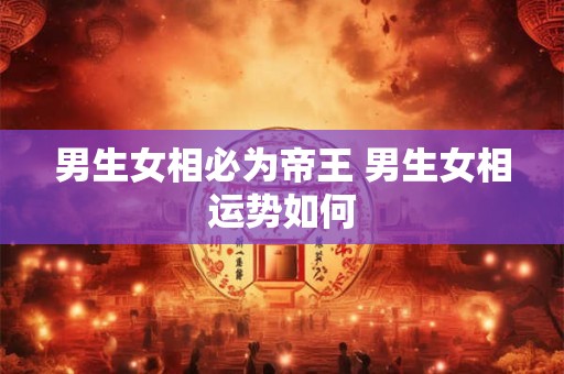 男生女相必为帝王 男生女相运势如何