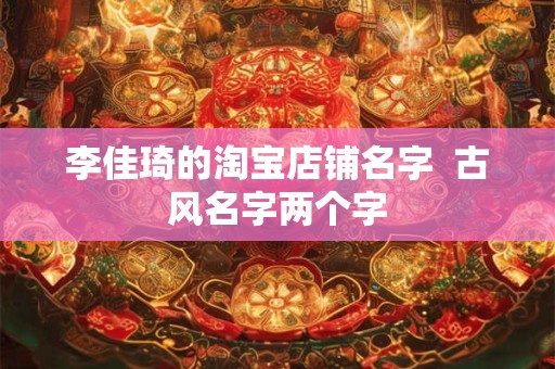 李佳琦的淘宝店铺名字  古风名字两个字