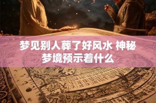 梦见别人葬了好风水 神秘梦境预示着什么 梦见别人葬了好风水 神秘梦境预示着什么