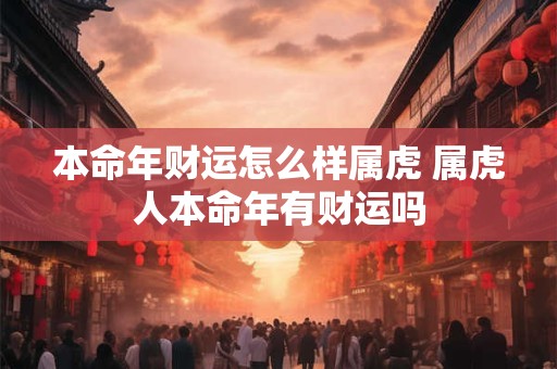 本命年财运怎么样属虎 属虎人本命年有财运吗