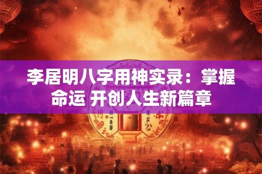 李居明八字用神实录:掌握命运 开创人生新篇章 李居明八字用神实录:掌握命运 开创人生新篇章