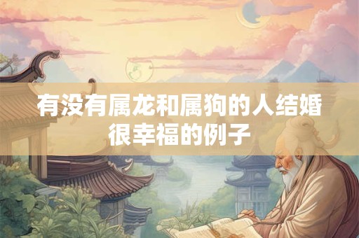 有没有属龙和属狗的人结婚很幸福的例子 有没有属龙和属狗的人结婚很幸福的例子