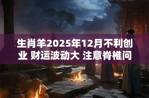 生肖羊2025年12月不利创业 财运波动大 注意脊椎问题