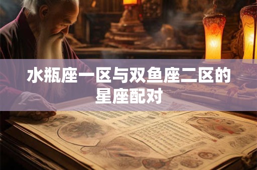 水瓶座一区与双鱼座二区的星座配对