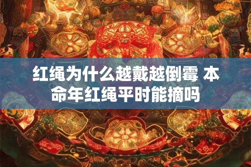 红绳为什么越戴越倒霉 本命年红绳平时能摘吗 红绳为什么越戴越倒霉 本命年红绳平时能摘吗