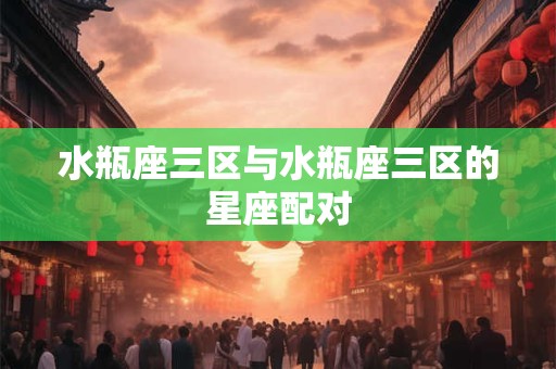 水瓶座三区与水瓶座三区的星座配对