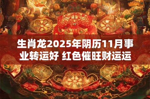 生肖龙2025年阴历11月事业转运好 红色催旺财运运势