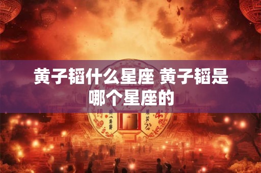 黄子韬什么星座 黄子韬是哪个星座的