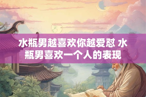 水瓶男越喜欢你越爱怼 水瓶男喜欢一个人的表现