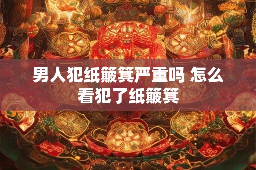 男人犯纸簸箕严重吗 怎么看犯了纸簸箕 男人犯纸簸箕严重吗 怎么看犯了纸簸箕