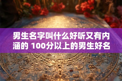 男生名字叫什么好听又有内涵的 100分以上的男生好名