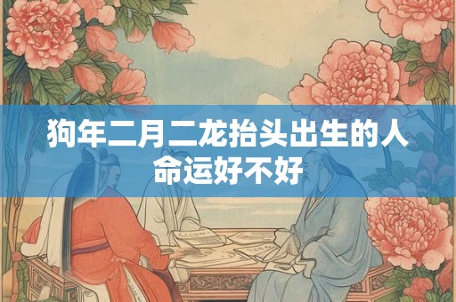 狗年二月二龙抬头出生的人命运好不好 狗年二月二龙抬头出生的人命运好不好