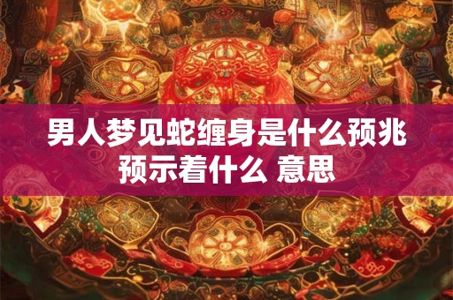 男人梦见蛇缠身是什么预兆预示着什么 意思