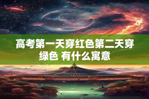 高考第一天穿红色第二天穿绿色 有什么寓意 高考第一天穿红色第二天穿绿色 有什么寓意