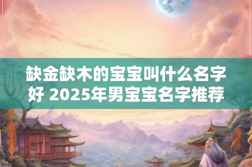 缺金缺木的宝宝叫什么名字好 2025年男宝宝名字推荐