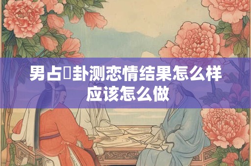 男占姤卦测恋情结果怎么样 应该怎么做 男占姤卦测恋情结果怎么样 应该怎么做