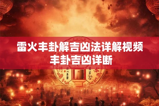 雷火丰卦解吉凶法详解视频 丰卦吉凶详断