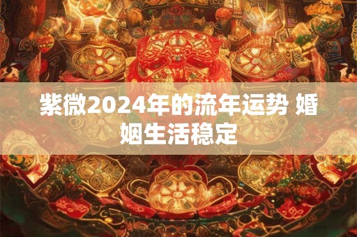 紫微2024年的流年运势 婚姻生活稳定 紫微2024年的流年运势 婚姻生活稳定