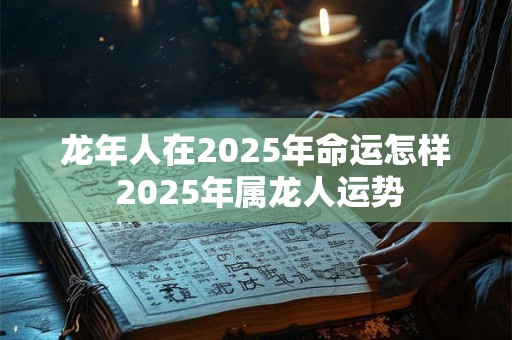 龙年人在2025年命运怎样 2025年属龙人运势