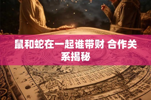 鼠和蛇在一起谁带财 合作关系揭秘