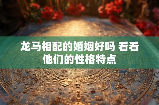 龙马相配的婚姻好吗 看看他们的性格特点