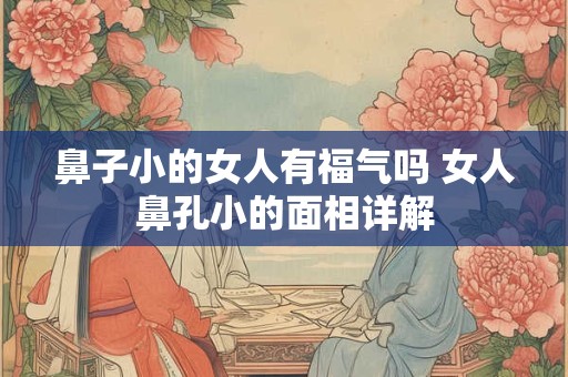 鼻子小的女人有福气吗 女人鼻孔小的面相详解