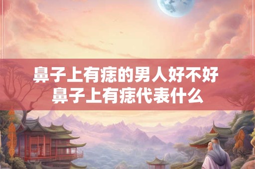 鼻子上有痣的男人好不好 鼻子上有痣代表什么