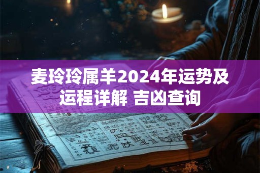 详细阅读:麦玲玲属羊2024年运势及运程详解 吉凶查询 麦玲玲属羊2024年运势及运程详解 吉凶查询