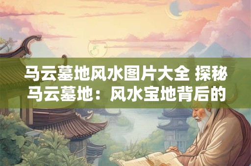 马云墓地风水图片大全 探秘马云墓地:风水宝地背后的故事 马云墓地风水图片大全 探秘马云墓地:风水宝地背后的故事