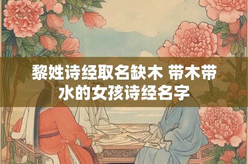 黎姓诗经取名缺木 带木带水的女孩诗经名字
