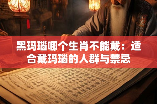 黑玛瑙哪个生肖不能戴：适合戴玛瑙的人群与禁忌