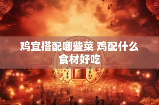 鸡宜搭配哪些菜 鸡配什么食材好吃