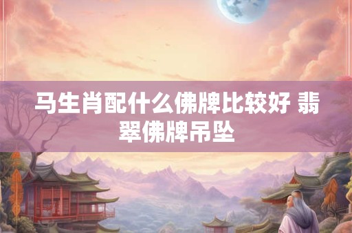 马生肖配什么佛牌比较好 翡翠佛牌吊坠