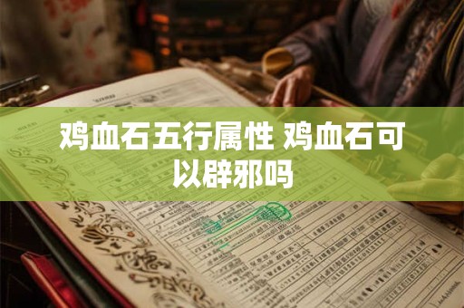 鸡血石五行属性 鸡血石可以辟邪吗