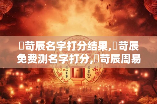 黃苛辰名字打分结果,黃苛辰免费测名字打分,黃苛辰周易免费测名字打分