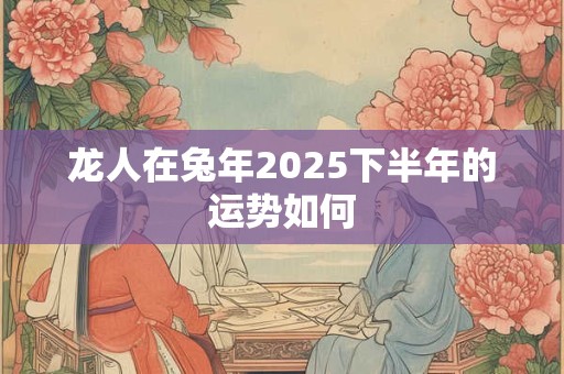 龙人在兔年2025下半年的运势如何
