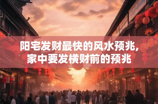 阳宅发财最快的风水预兆,家中要发横财前的预兆