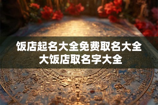 饭店起名大全免费取名大全 大饭店取名字大全