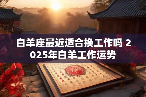 详细阅读:白羊座最近适合换工作吗 2025年白羊工作运势 白羊座最近适合换工作吗 2025年白羊工作运势