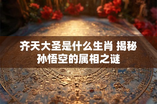 齐天大圣是什么生肖 揭秘孙悟空的属相之谜
