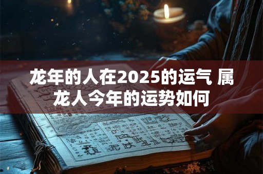 龙年的人在2025的运气 属龙人今年的运势如何