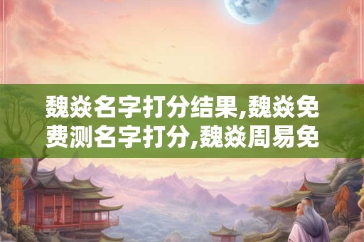 魏焱名字打分结果,魏焱免费测名字打分,魏焱周易免费测名字打分