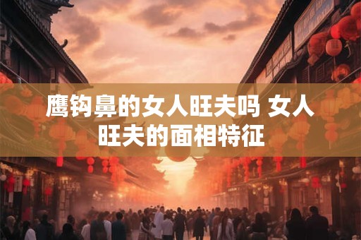 鹰钩鼻的女人旺夫吗 女人旺夫的面相特征
