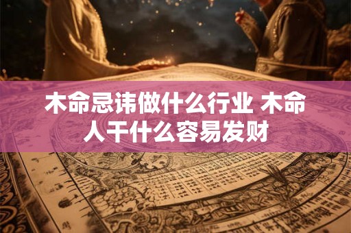 详细阅读:木命忌讳做什么行业 木命人干什么容易发财 木命忌讳做什么行业 木命人干什么容易发财
