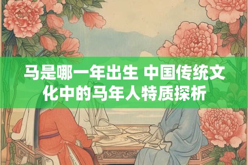 马是哪一年出生 中国传统文化中的马年人特质探析