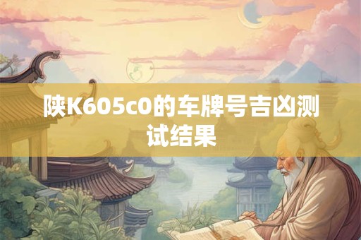 详细阅读:陕K605c0的车牌号吉凶测试结果 陕K605c0的车牌号吉凶测试结果