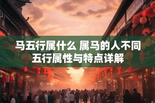 马五行属什么 属马的人不同五行属性与特点详解 马五行属什么 属马的人不同五行属性与特点详解