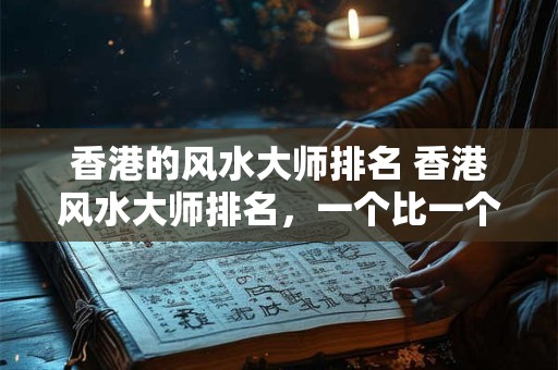 香港的风水大师排名 香港风水大师排名，一个比一个厉害