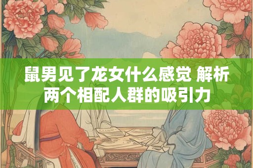 鼠男见了龙女什么感觉 解析两个相配人群的吸引力